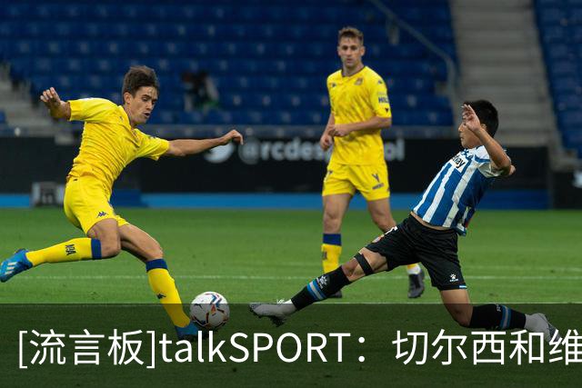 [流言板]talkSPORT：切尔西和维尔贝克谈妥，今夏清洗德拉普+杰克逊